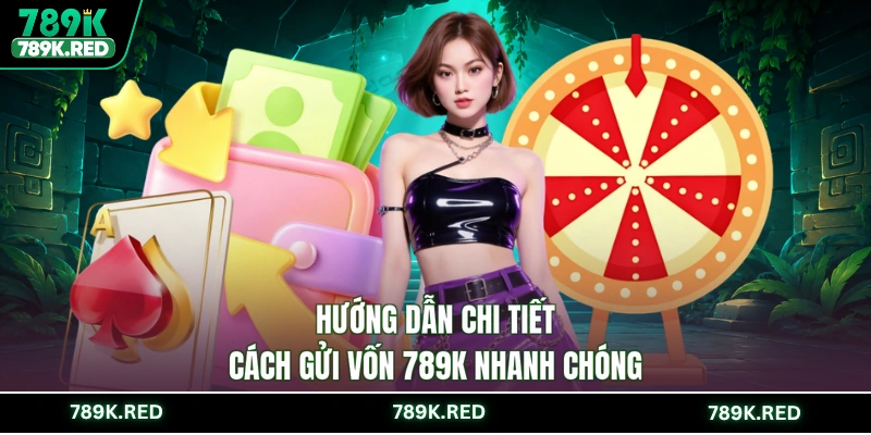 Hướng dẫn chi tiết cách gửi vốn 789K nhanh chóng