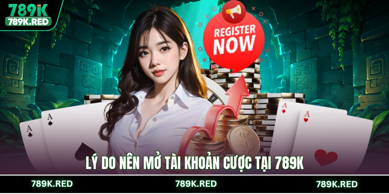 Lý do nên mở tài khoản cược tại 789K