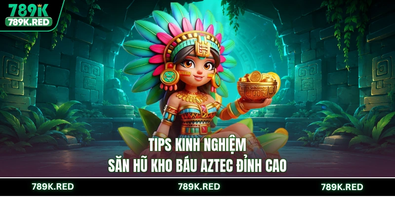 Tips kinh nghiệm săn hũ Kho báu Aztec đỉnh cao